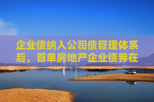 企业债纳入公司债管理体系后，首单房地产企业债券在上交所发行