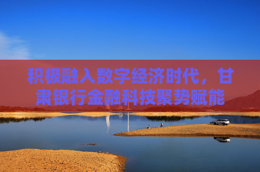 积极融入数字经济时代，甘肃银行金融科技聚势赋能