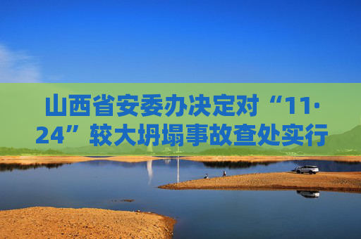 山西省安委办决定对“11·24”较大坍塌事故查处实行挂牌督办