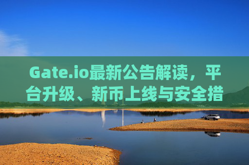 Gate.io最新公告解读，平台升级、新币上线与安全措施全面解析 gate.io最新公告