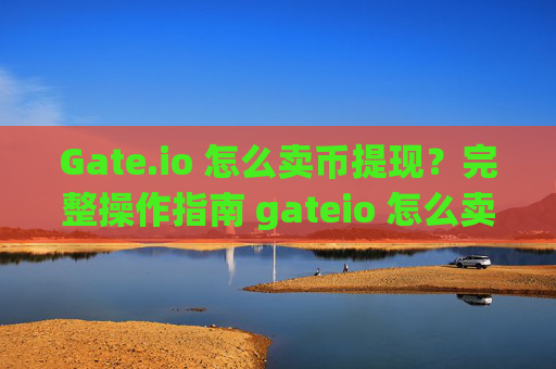 Gate.io 怎么卖币提现？完整操作指南 gateio 怎么卖币提现