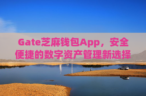 Gate芝麻钱包App，安全便捷的数字资产管理新选择 gate芝麻钱包app