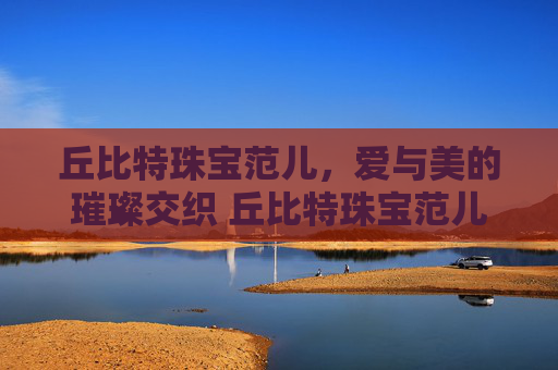 丘比特珠宝范儿，爱与美的璀璨交织 丘比特珠宝范儿