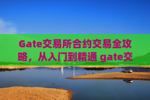 Gate交易所合约交易全攻略，从入门到精通 gate交易所合约怎么玩