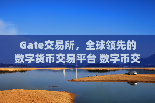 Gate交易所，全球领先的数字货币交易平台 数字币交易所gate交易所