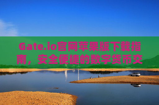 Gate.io官网苹果版下载指南，安全便捷的数字货币交易体验