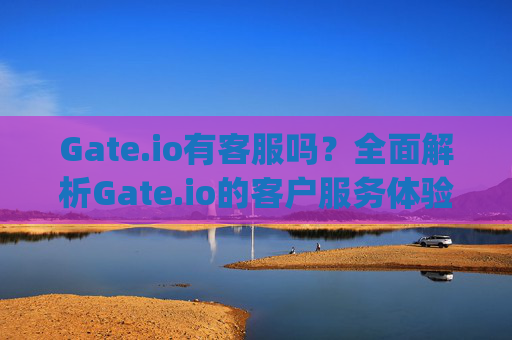 Gate.io有客服吗？全面解析Gate.io的客户服务体验 gate.io有客服吗