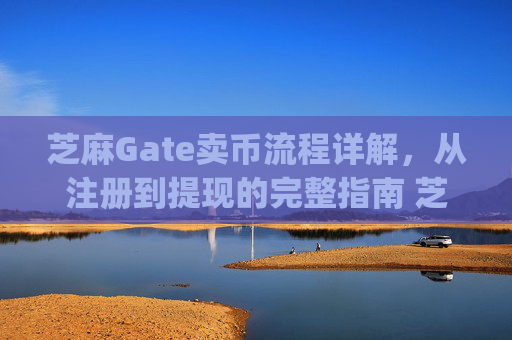 芝麻Gate卖币流程详解，从注册到提现的完整指南 芝麻gate卖币流程