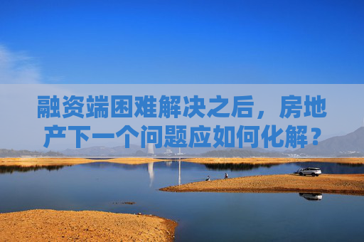融资端困难解决之后，房地产下一个问题应如何化解？