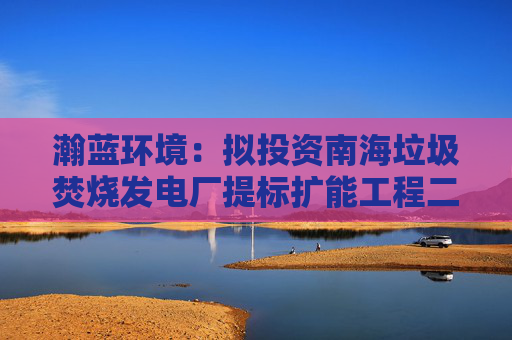 瀚蓝环境：拟投资南海垃圾焚烧发电厂提标扩能工程二期及配套项目
