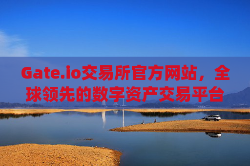 Gate.io交易所官方网站，全球领先的数字资产交易平台 gateio gate交易所官方网站