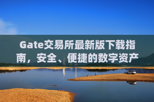Gate交易所最新版下载指南，安全、便捷的数字资产交易平台 gate交易所最新版下载