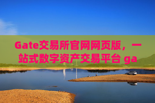 Gate交易所官网网页版，一站式数字资产交易平台 gate交易所官网网页版