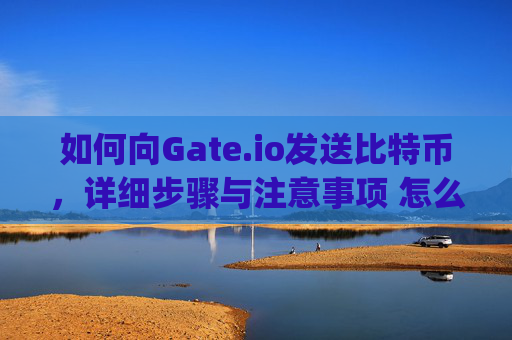 如何向Gate.io发送比特币，详细步骤与注意事项 怎么向gate.io发送比特币