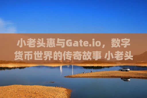 小老头惠与Gate.io，数字货币世界的传奇故事 小老头惠gate.io