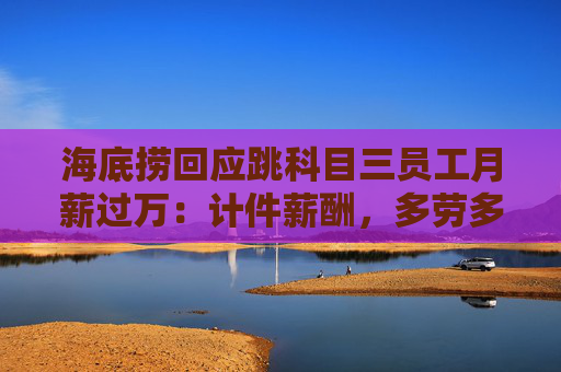 海底捞回应跳科目三员工月薪过万：计件薪酬，多劳多得
