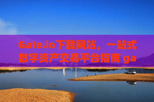 Gate.io下载网站，一站式数字资产交易平台指南 gate.io下载网站