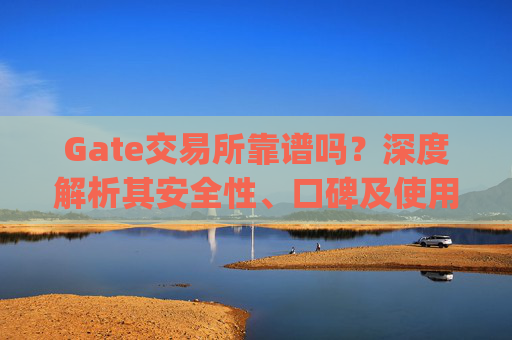 Gate交易所靠谱吗？深度解析其安全性、口碑及使用体验 gate交易所靠谱吗