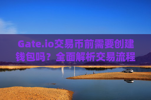 Gate.io交易币前需要创建钱包吗？全面解析交易流程与钱包作用 gateio 交易币需要创建钱包