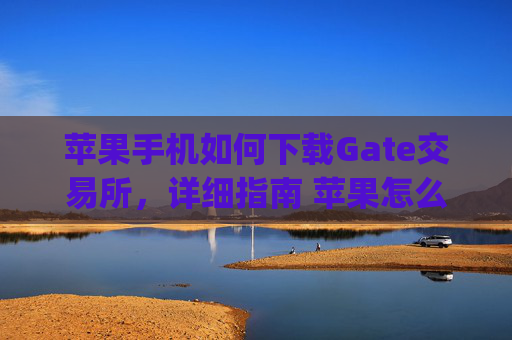 苹果手机如何下载Gate交易所，详细指南 苹果怎么下载gate交易所