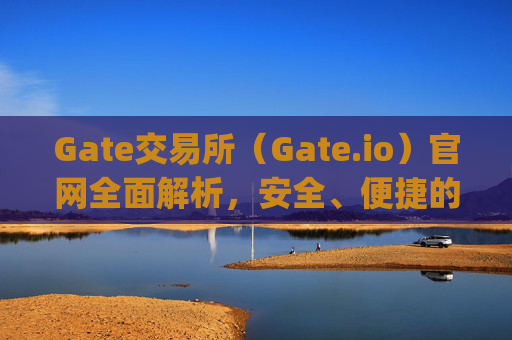 Gate交易所（Gate.io）官网全面解析，安全、便捷的数字资产交易平台 gate交易所gateio 官网