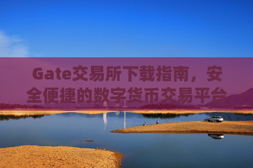 Gate交易所下载指南，安全便捷的数字货币交易平台获取方法 gate交易所怎么下载