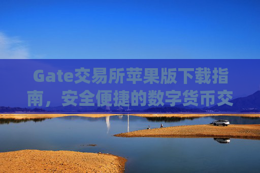 Gate交易所苹果版下载指南，安全便捷的数字货币交易 gate交易所苹果版下载
