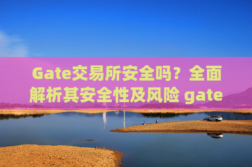 Gate交易所安全吗？全面解析其安全性及风险 gate交易所安全吗