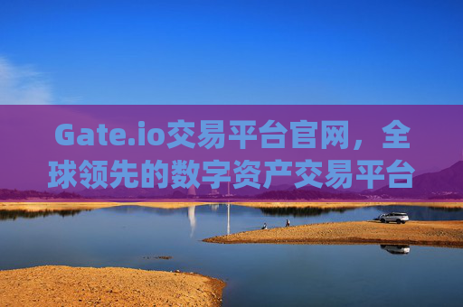 Gate.io交易平台官网，全球领先的数字资产交易平台 gateio 交易平台官网