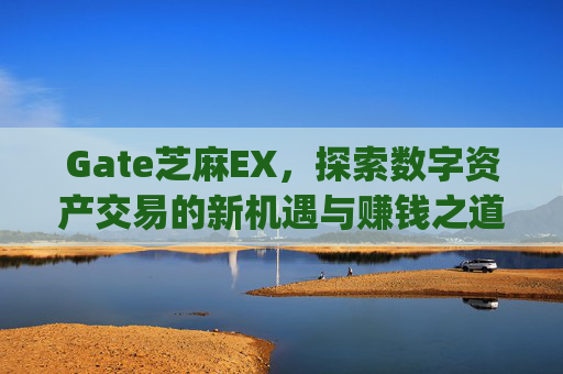 Gate芝麻EX，探索数字资产交易的新机遇与赚钱之道 gate芝麻ex赚钱
