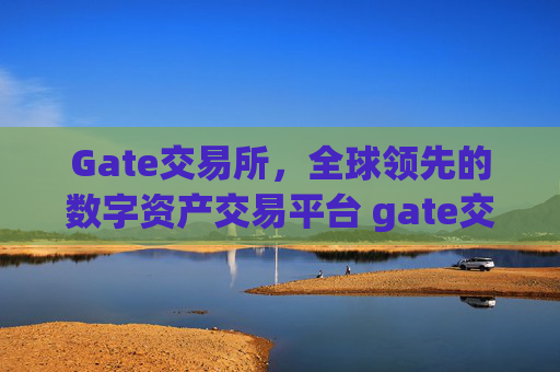 Gate交易所，全球领先的数字资产交易平台 gate交易所交易所