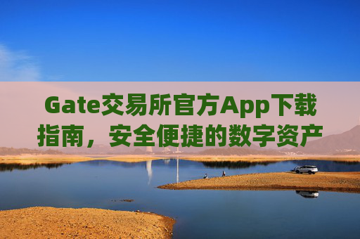 Gate交易所官方App下载指南，安全便捷的数字资产交易平台 gate交易所下载官方app下载