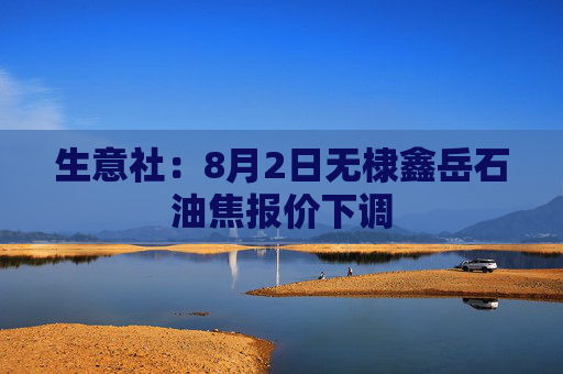 生意社：8月2日无棣鑫岳石油焦报价下调