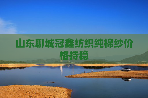 山东聊城冠鑫纺织纯棉纱价格持稳