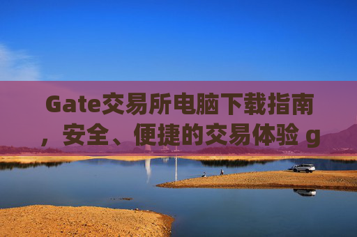 Gate交易所电脑下载指南，安全、便捷的交易体验 gate交易所电脑下载