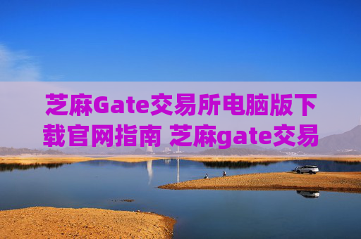 芝麻Gate交易所电脑版下载官网指南 芝麻gate交易所电脑版下载官网