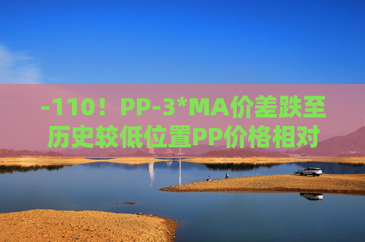 -110！PP-3*MA价差跌至历史较低位置PP价格相对甲醇被低估