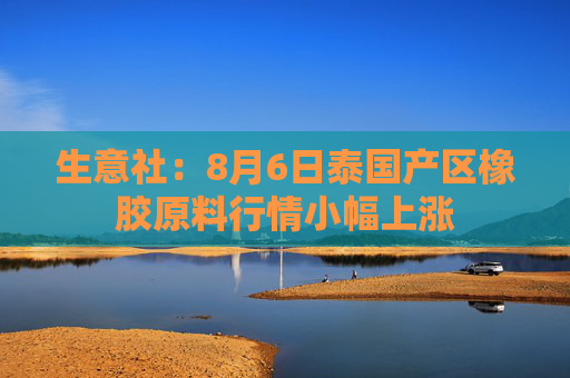 生意社：8月6日泰国产区橡胶原料行情小幅上涨