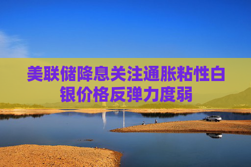 美联储降息关注通胀粘性白银价格反弹力度弱