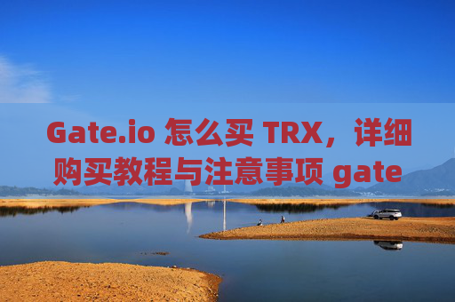 Gate.io 怎么买 TRX，详细购买教程与注意事项 gateio 怎么买trx