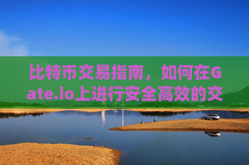 比特币交易指南，如何在Gate.io上进行安全高效的交易 比特币交易gateio