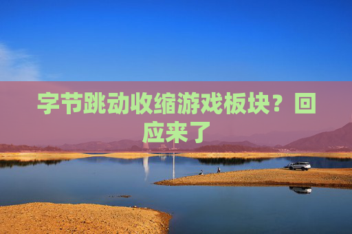字节跳动收缩游戏板块？回应来了