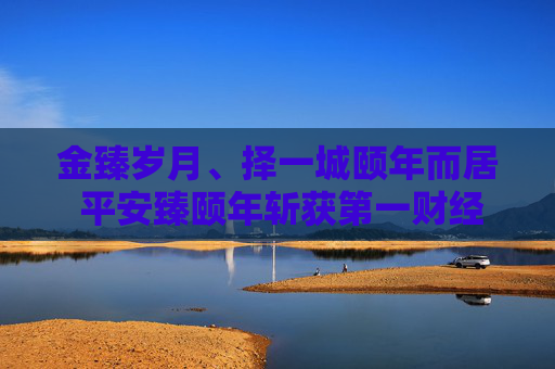 金臻岁月、择一城颐年而居 平安臻颐年斩获第一财经“最佳品质康养社区品牌”奖