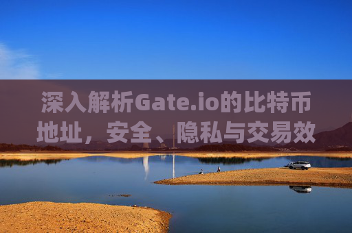 深入解析Gate.io的比特币地址，安全、隐私与交易效率的完美结合 gate.io的比特币地址