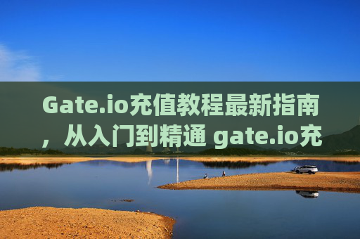 Gate.io充值教程最新指南，从入门到精通 gate.io充值教程最新