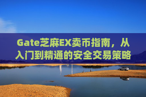 Gate芝麻EX卖币指南，从入门到精通的安全交易策略 gate芝麻ex 卖币
