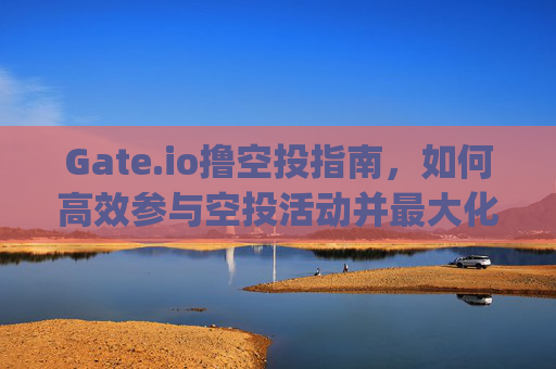 Gate.io撸空投指南，如何高效参与空投活动并最大化收益 gate.io撸空投