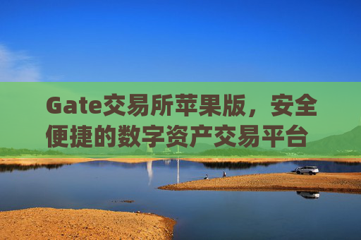 Gate交易所苹果版，安全便捷的数字资产交易平台 gate交易所交易所苹果版