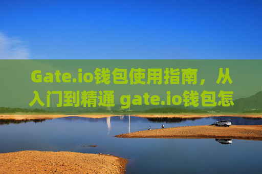 Gate.io钱包使用指南，从入门到精通 gate.io钱包怎么使用