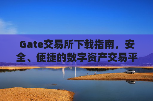 Gate交易所下载指南，安全、便捷的数字资产交易平台 gate交易所下载